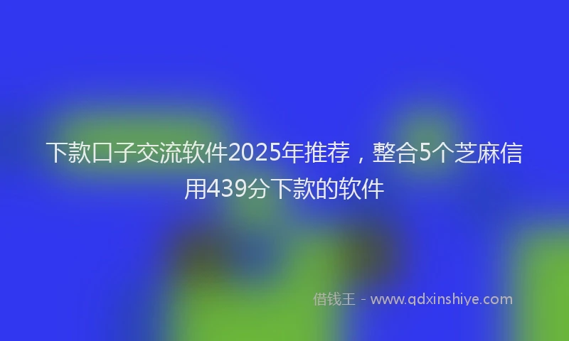 下款口子交流软件2025年推荐，整合5个芝麻信用439分下款的软件