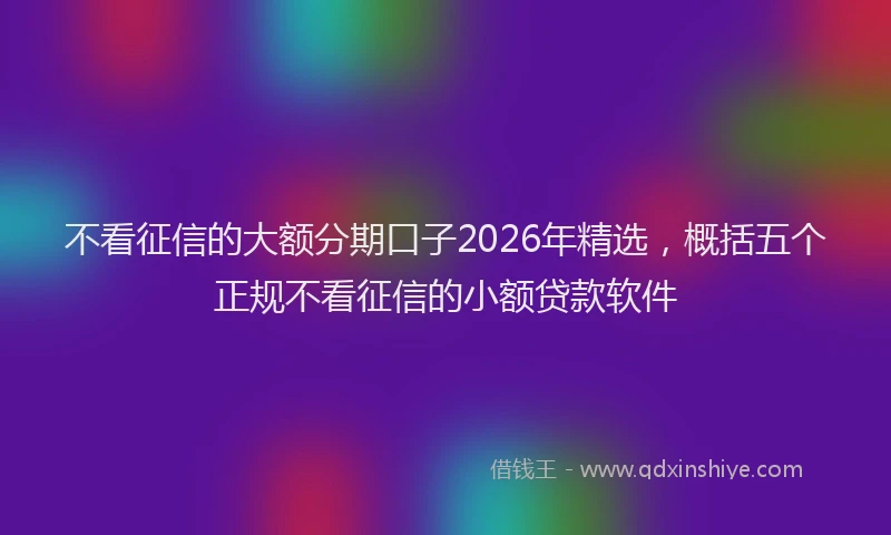 不看征信的大额分期口子2026年精选,概括五个正规不看征信的小额贷款软件