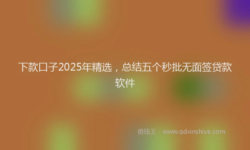 下款口子2025年精选，总结五个秒批无面签贷款软件