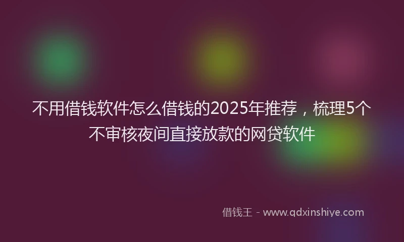 不用借钱软件怎么借钱的2025年推荐，梳理5个不审核夜间直接放款的网贷软件