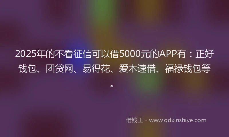 2025年的不看征信可以借5000元的APP有:正好钱包、团贷网、易得花、爱木速借、福禄钱包等。