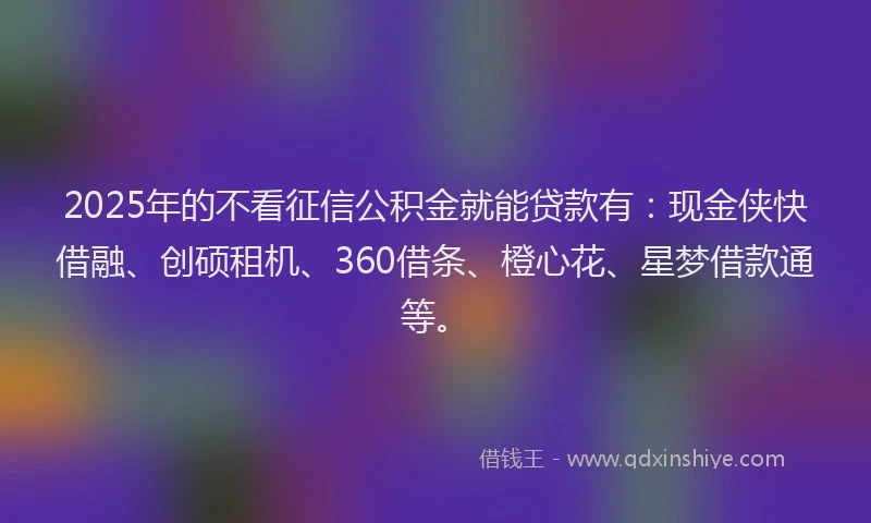 2025年的不看征信公积金就能贷款有：现金侠快借融、创硕租机、360借条、橙心花、星梦借款通等。