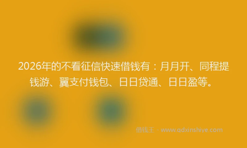 2026年的不看征信快速借钱有：月月开、同程提钱游、翼支付钱包、日日贷通、日日盈等。