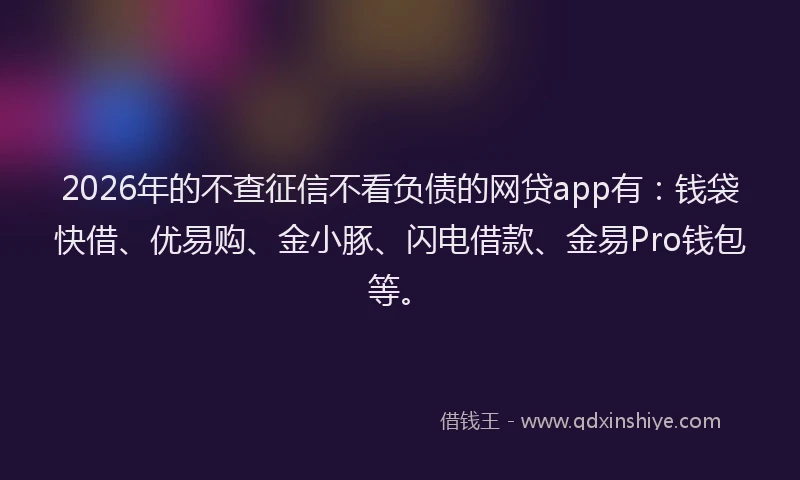 2026年的不查征信不看负债的网贷app有：钱袋快借、优易购、金小豚、闪电借款、金易Pro钱包等。
