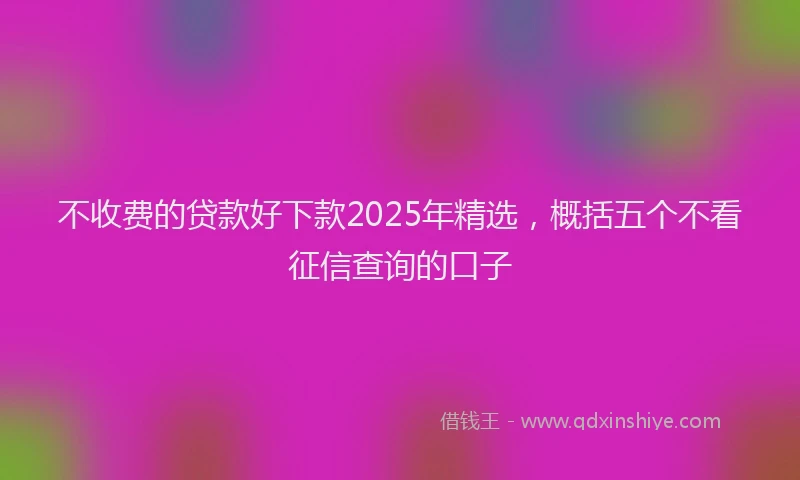 不收费的贷款好下款2025年精选,概括五个不看征信查询的口子
