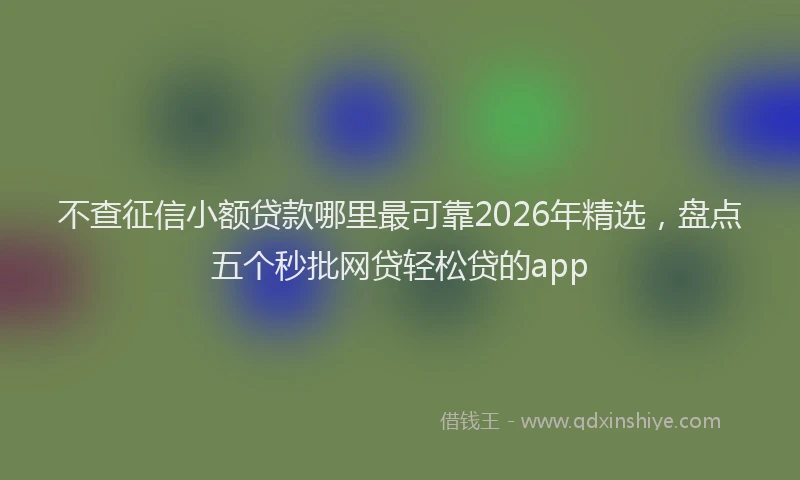 不查征信小额贷款哪里最可靠2026年精选，盘点五个秒批网贷轻松贷的app
