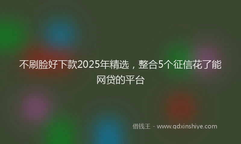 不刷脸好下款2025年精选，整合5个征信花了能网贷的平台