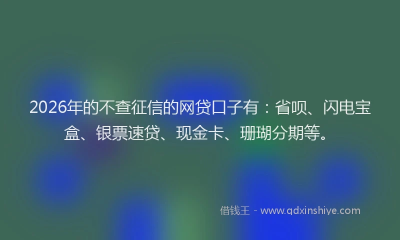 2026年的不查征信的网贷口子有：省呗、闪电宝盒、银票速贷、现金卡、珊瑚分期等。