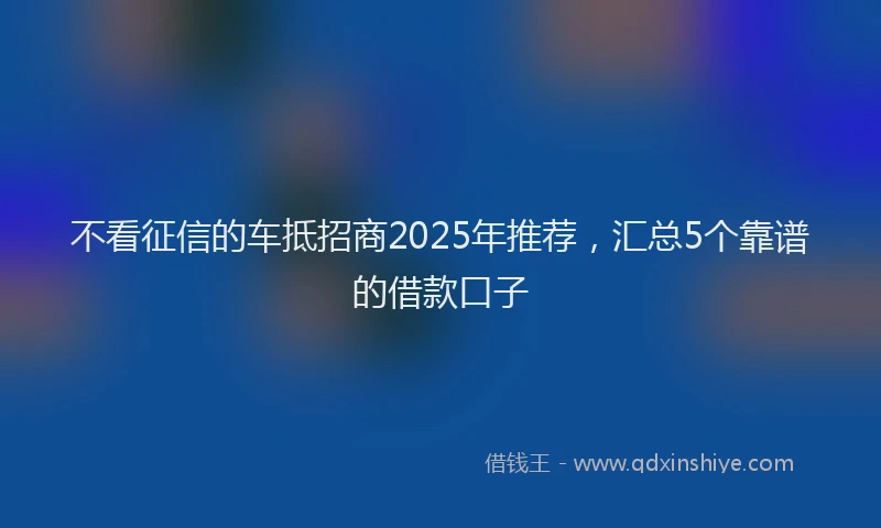不看征信的车抵招商2025年推荐，汇总5个靠谱的借款口子