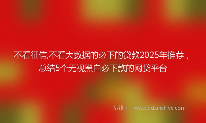 不看征信,不看大数据的必下的贷款2025年推荐，总结5个无视黑白必下款的网贷平台