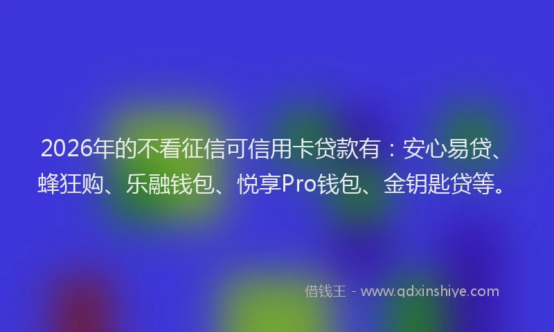 2026年的不看征信可信用卡贷款有：安心易贷、蜂狂购、乐融钱包、悦享Pro钱包、金钥匙贷等。