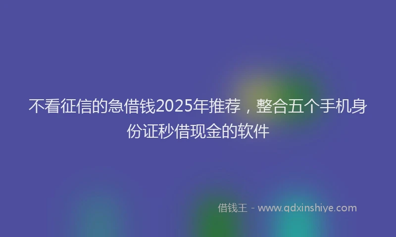 不看征信的急借钱2025年推荐，整合五个手机身份证秒借现金的软件