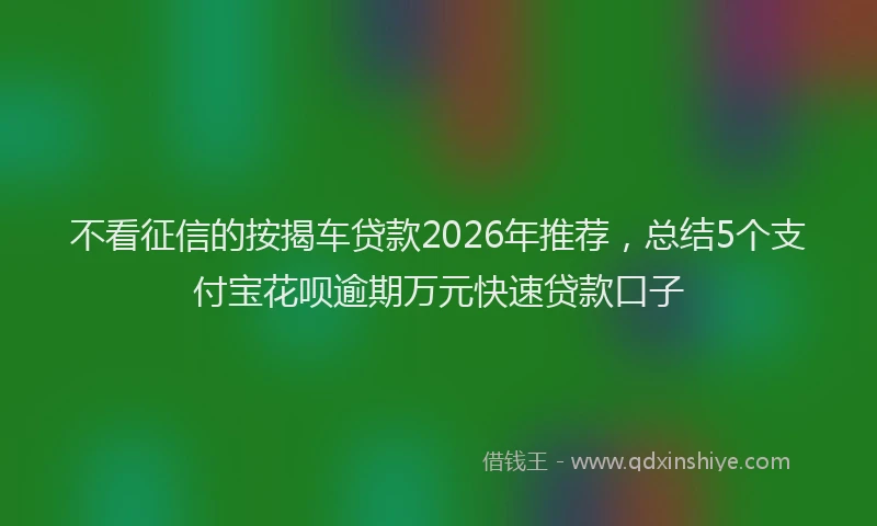 不看征信的按揭车贷款2026年推荐，总结5个支付宝花呗逾期万元快速贷款口子