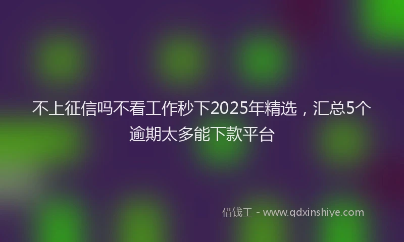 不上征信吗不看工作秒下2025年精选,汇总5个逾期太多能下款平台