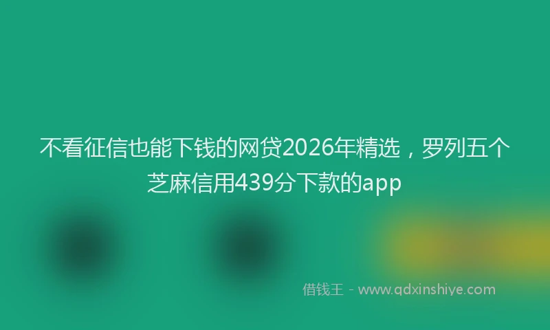 不看征信也能下钱的网贷2026年精选，罗列五个芝麻信用439分下款的app