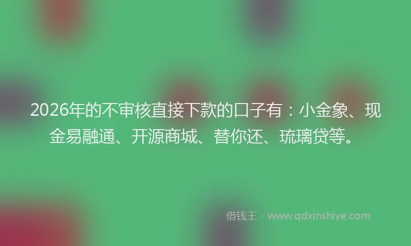 2026年的不审核直接下款的口子有:小金象、现金易融通、开源商城、替你还、琉璃贷等。