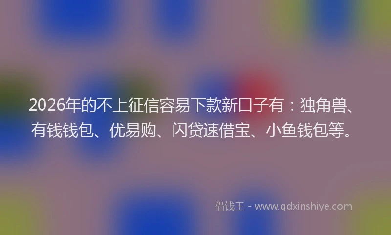 2026年的不上征信容易下款新口子有：独角兽、有钱钱包、优易购、闪贷速借宝、小鱼钱包等。