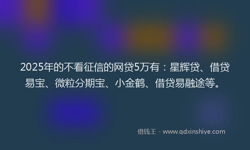 2025年的不看征信的网贷5万有：星辉贷、借贷易宝、微粒分期宝、小金鹤、借贷易融途等。