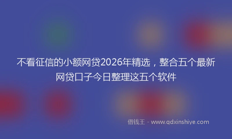 不看征信的小额网贷2026年精选，整合五个最新网贷口子今日整理这五个软件
