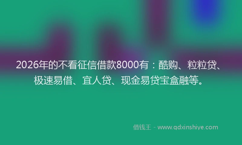2026年的不看征信借款8000有：酷购、粒粒贷、极速易借、宜人贷、现金易贷宝盒融等。