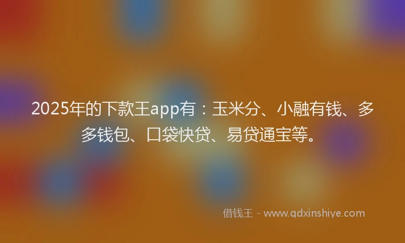 2025年的下款王app有：玉米分、小融有钱、多多钱包、口袋快贷、易贷通宝等。