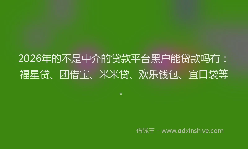 2026年的不是中介的贷款平台黑户能贷款吗有：福星贷、团借宝、米米贷、欢乐钱包、宜口袋等。