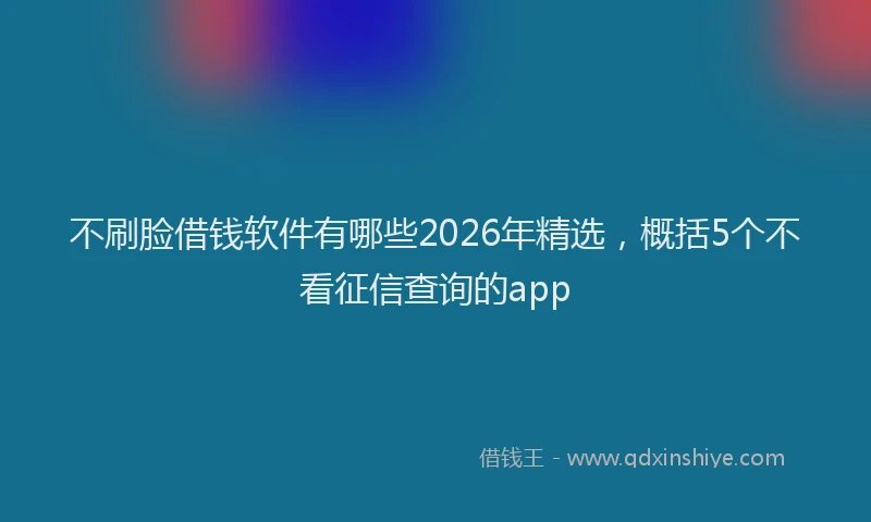 不刷脸借钱软件有哪些2026年精选，概括5个不看征信查询的app