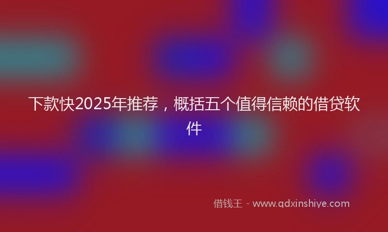下款快2025年推荐，概括五个值得信赖的借贷软件