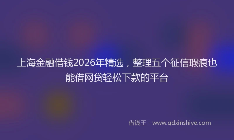 上海金融借钱2026年精选，整理五个征信瑕疵也能借网贷轻松下款的平台
