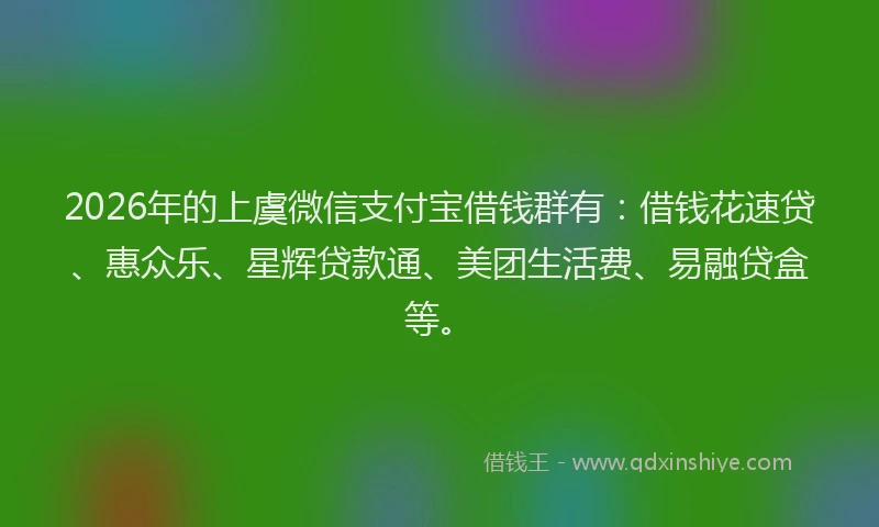 2026年的上虞微信支付宝借钱群有：借钱花速贷、惠众乐、星辉贷款通、美团生活费、易融贷盒等。