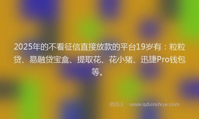 2025年的不看征信直接放款的平台19岁有:粒粒贷、易融贷宝盒、提取花、花小猪、迅捷Pro钱包等。