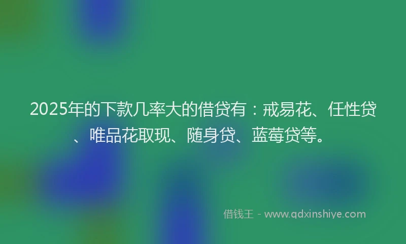 2025年的下款几率大的借贷有：戒易花、任性贷、唯品花取现、随身贷、蓝莓贷等。