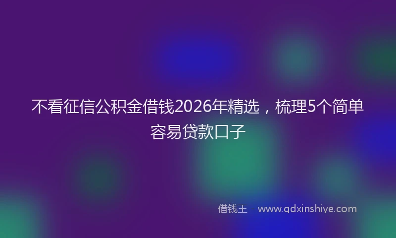 不看征信公积金借钱2026年精选，梳理5个简单容易贷款口子