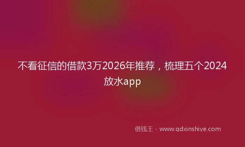 不看征信的借款3万2026年推荐，梳理五个2024放水app
