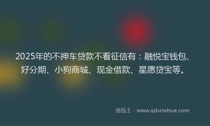 2025年的不押车贷款不看征信有:融悦宝钱包、好分期、小狗商城、现金借款、星愿贷宝等。