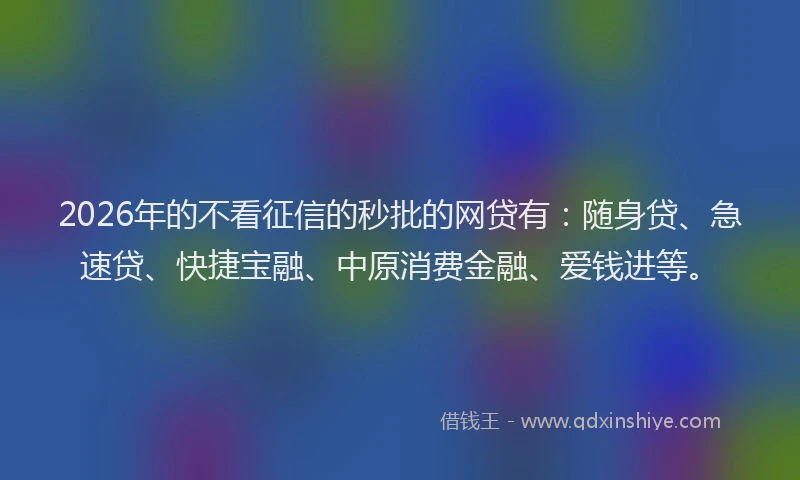 2026年的不看征信的秒批的网贷有：随身贷、急速贷、快捷宝融、中原消费金融、爱钱进等。