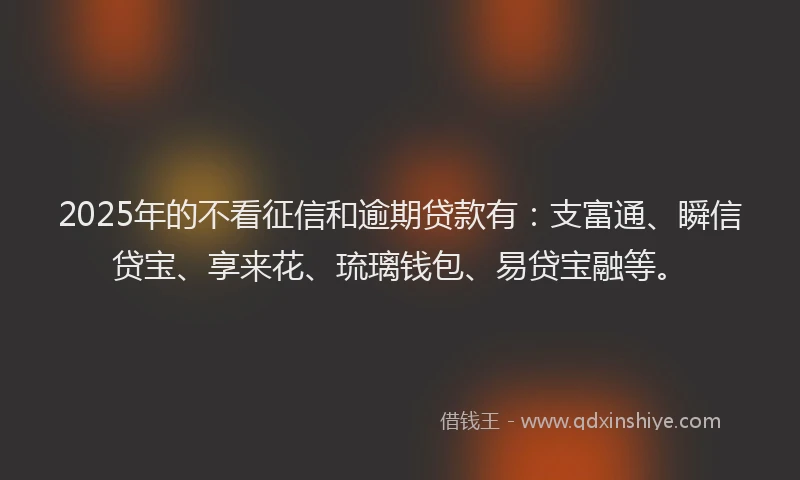 2025年的不看征信和逾期贷款有:支富通、瞬信贷宝、享来花、琉璃钱包、易贷宝融等。