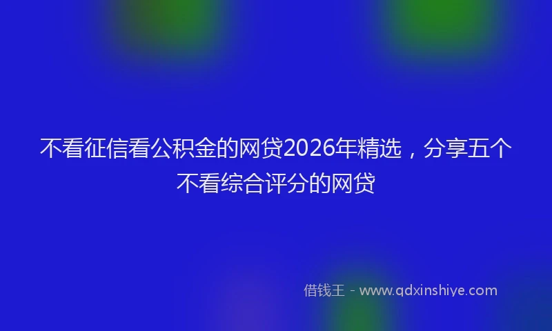 不看征信看公积金的网贷2026年精选，分享五个不看综合评分的网贷