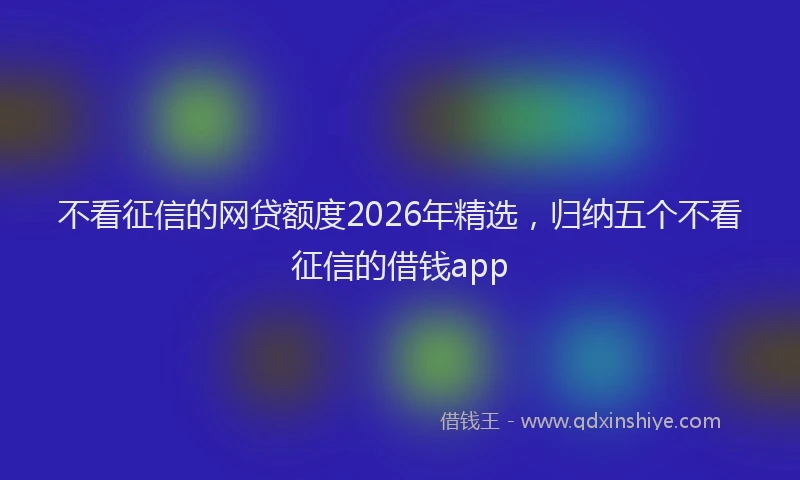 不看征信的网贷额度2026年精选，归纳五个不看征信的借钱app