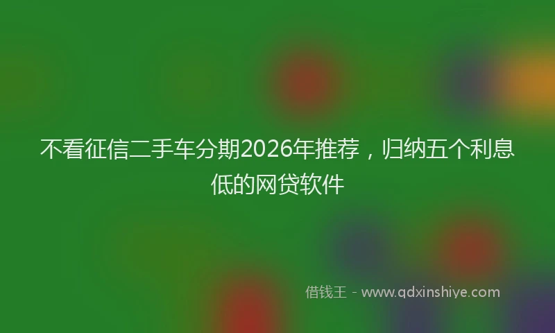 不看征信二手车分期2026年推荐,归纳五个利息低的网贷软件