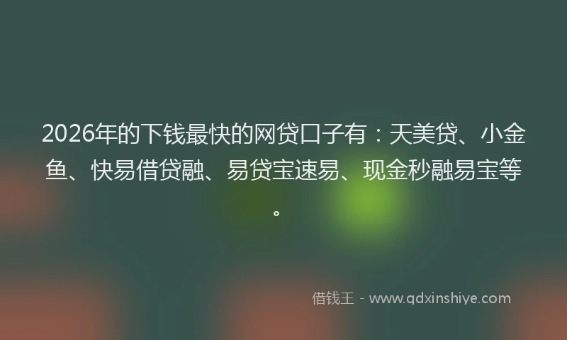 2026年的下钱最快的网贷口子有:天美贷、小金鱼、快易借贷融、易贷宝速易、现金秒融易宝等。