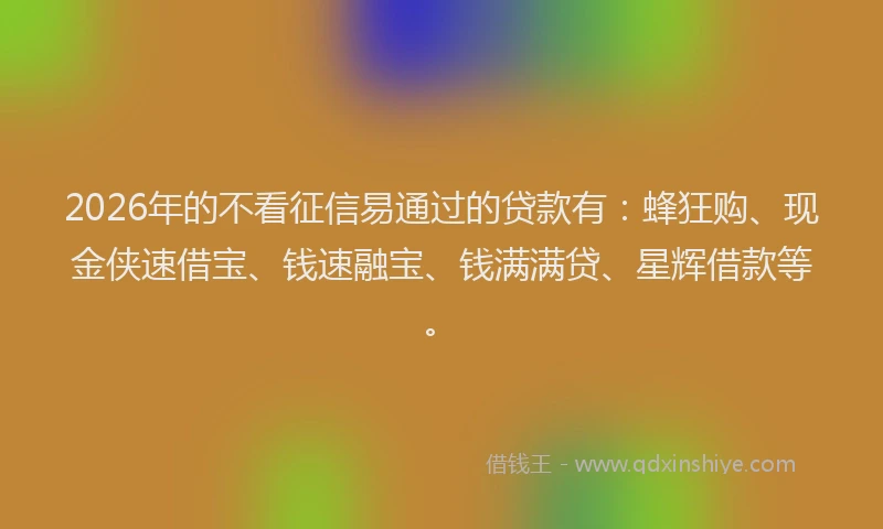 2026年的不看征信易通过的贷款有：蜂狂购、现金侠速借宝、钱速融宝、钱满满贷、星辉借款等。
