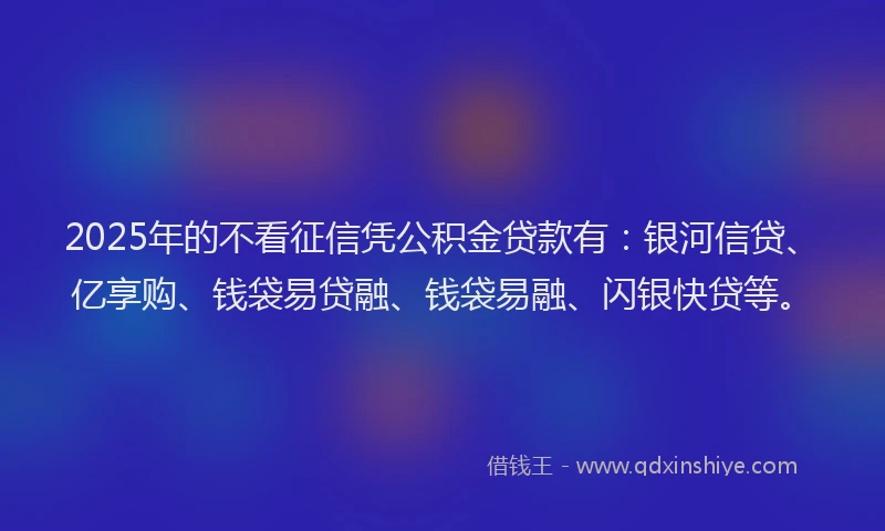 2025年的不看征信凭公积金贷款有：银河信贷、亿享购、钱袋易贷融、钱袋易融、闪银快贷等。