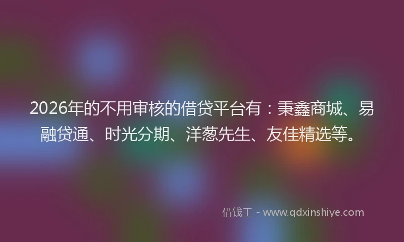 2026年的不用审核的借贷平台有:秉鑫商城、易融贷通、时光分期、洋葱先生、友佳精选等。