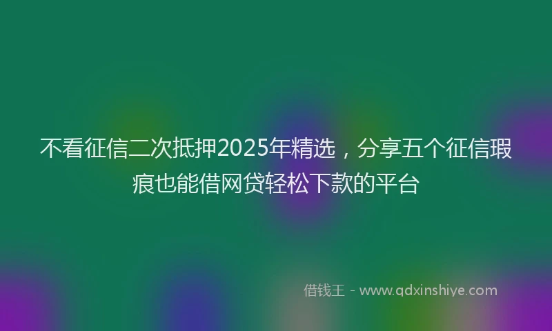 不看征信二次抵押2025年精选，分享五个征信瑕疵也能借网贷轻松下款的平台