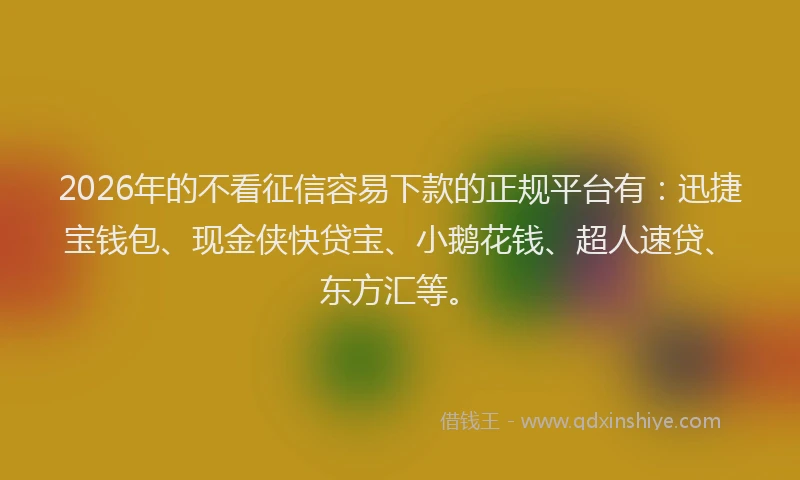 2026年的不看征信容易下款的正规平台有：迅捷宝钱包、现金侠快贷宝、小鹅花钱、超人速贷、东方汇等。