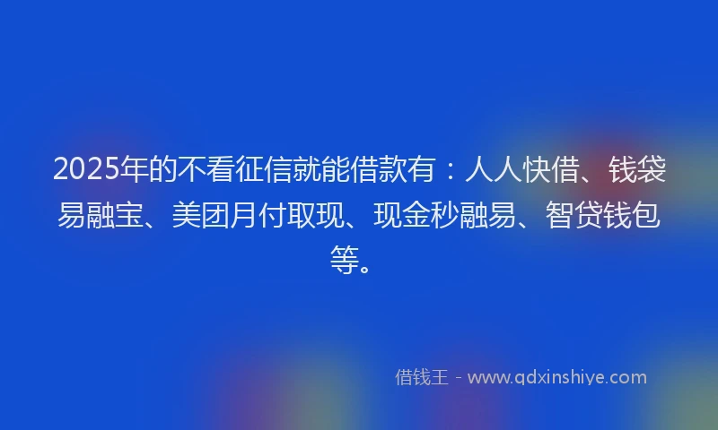 2025年的不看征信就能借款有:人人快借、钱袋易融宝、美团月付取现、现金秒融易、智贷钱包等。