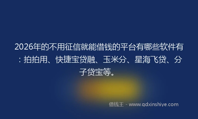 2026年的不用征信就能借钱的平台有哪些软件有：拍拍用、快捷宝贷融、玉米分、星海飞贷、分子贷宝等。