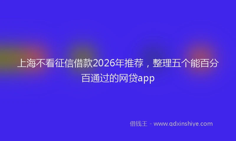 上海不看征信借款2026年推荐，整理五个能百分百通过的网贷app