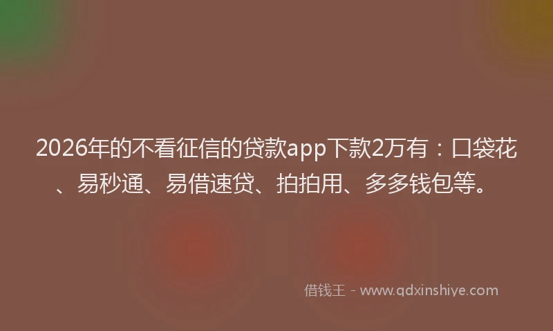 2026年的不看征信的贷款app下款2万有:口袋花、易秒通、易借速贷、拍拍用、多多钱包等。